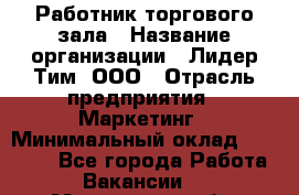 Работник торгового зала › Название организации ­ Лидер Тим, ООО › Отрасль предприятия ­ Маркетинг › Минимальный оклад ­ 27 600 - Все города Работа » Вакансии   . Московская обл.,Щербинка г.